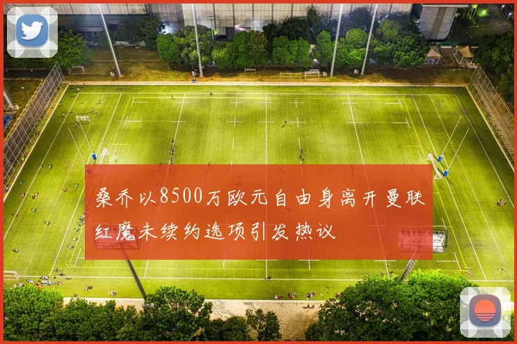 桑乔以8500万欧元自由身离开曼联红魔未续约选项引发热议