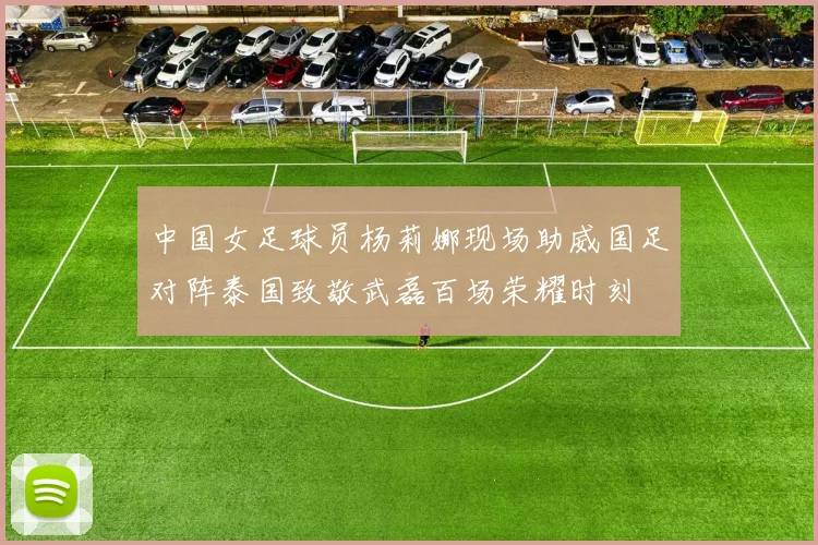 中国女足球员杨莉娜现场助威国足对阵泰国致敬武磊百场荣耀时刻