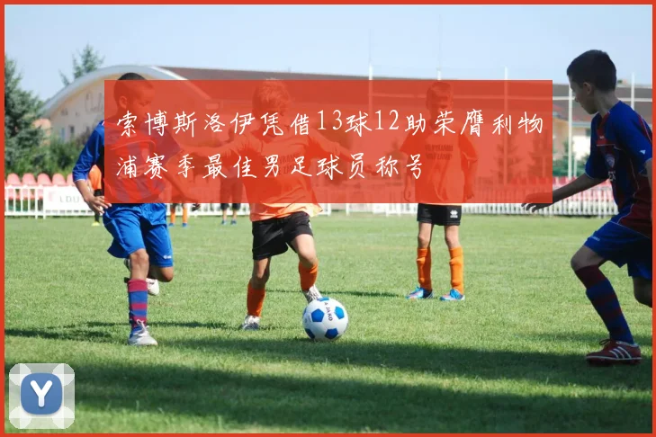 索博斯洛伊凭借13球12助荣膺利物浦赛季最佳男足球员称号