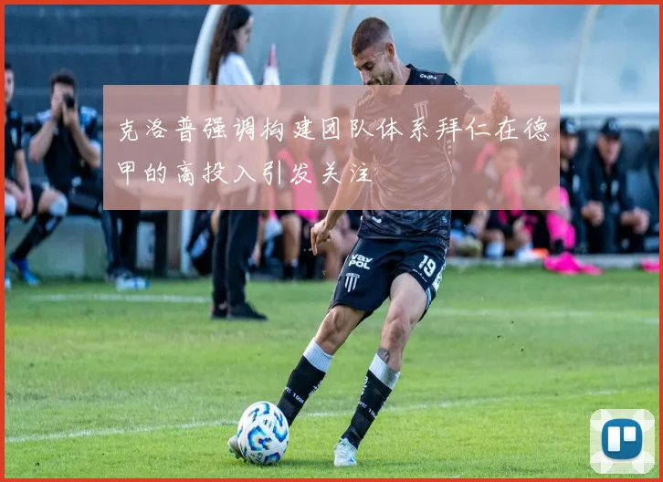 克洛普强调构建团队体系拜仁在德甲的高投入引发关注