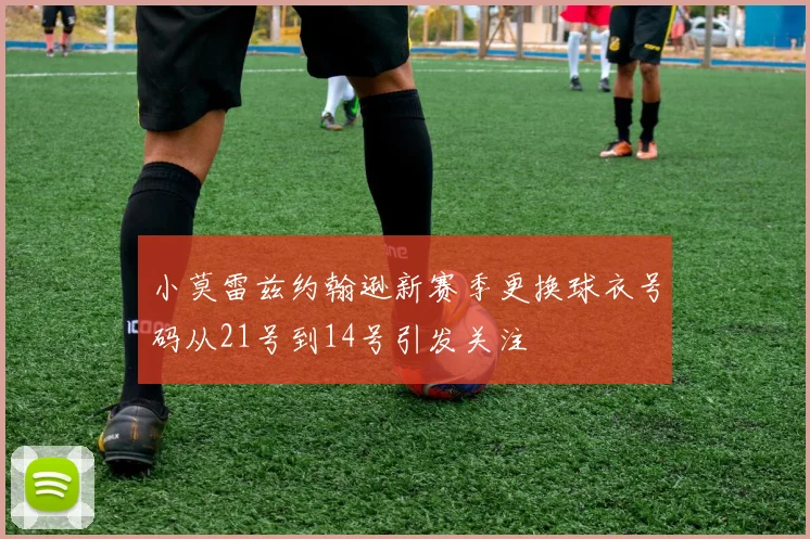 小莫雷兹约翰逊新赛季更换球衣号码从21号到14号引发关注