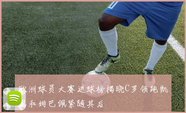 欧洲球员大赛进球榜揭晓C罗领跑凯恩和姆巴佩紧随其后