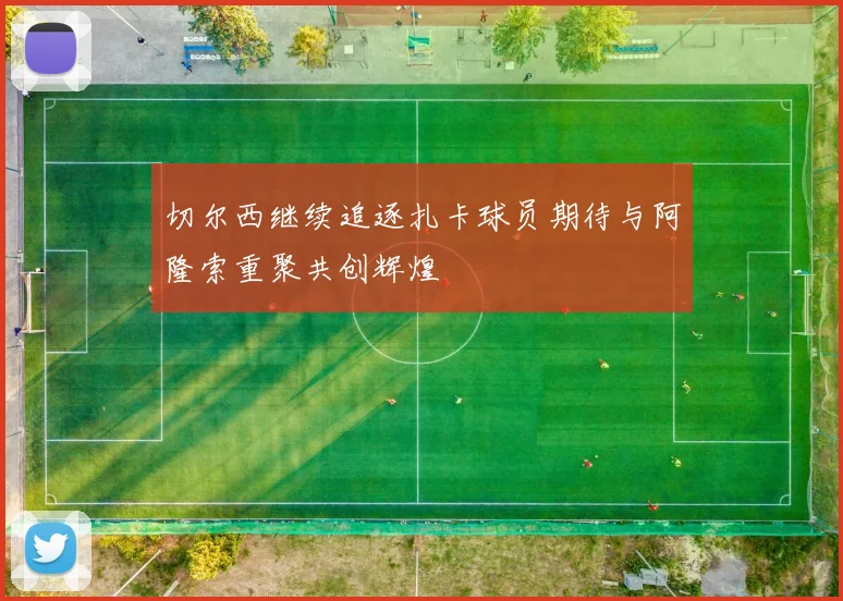 切尔西继续追逐扎卡球员期待与阿隆索重聚共创辉煌