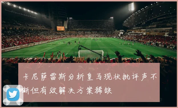 卡尼萨雷斯分析皇马现状批评声不断但有效解决方案稀缺