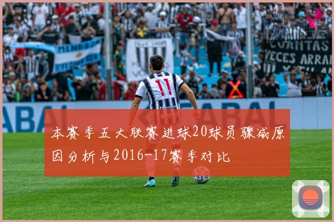 本赛季五大联赛进球20球员骤减原因分析与2016-17赛季对比