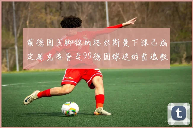 前德国国脚称纳格尔斯曼下课已成定局克洛普是99德国球迷的首选教练