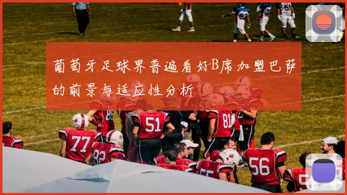 葡萄牙足球界普遍看好B席加盟巴萨的前景与适应性分析