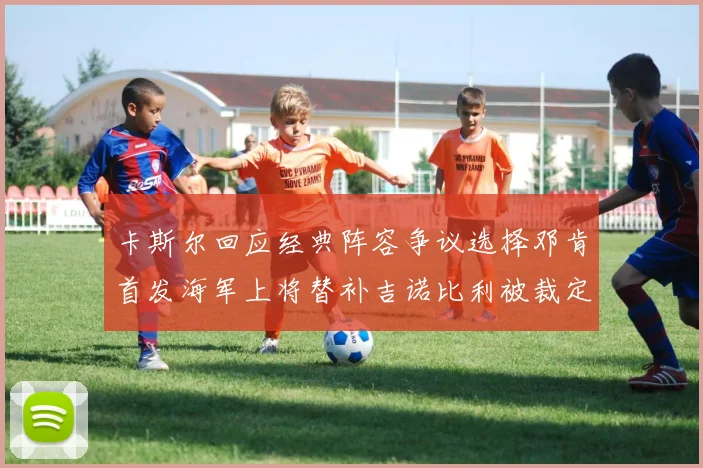 卡斯尔回应经典阵容争议选择邓肯首发海军上将替补吉诺比利被裁定论