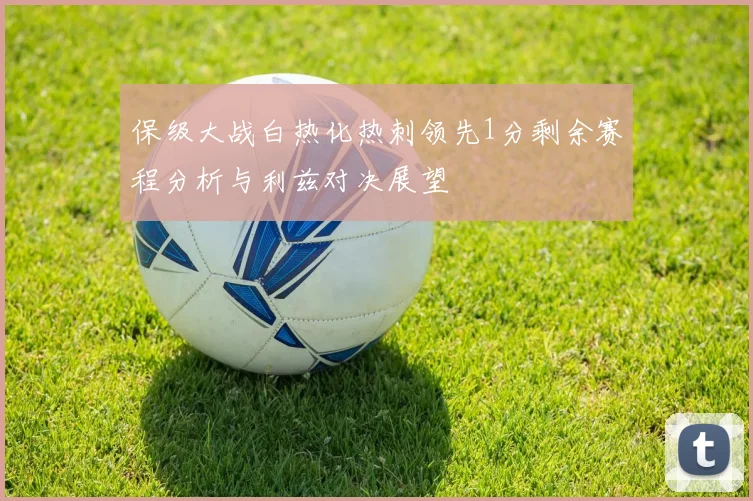 保级大战白热化热刺领先1分剩余赛程分析与利兹对决展望