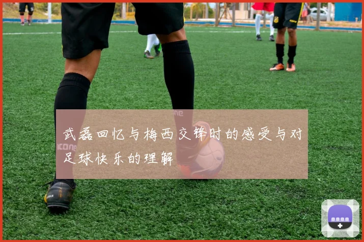 武磊回忆与梅西交锋时的感受与对足球快乐的理解