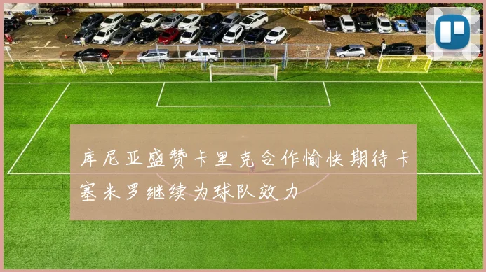库尼亚盛赞卡里克合作愉快期待卡塞米罗继续为球队效力