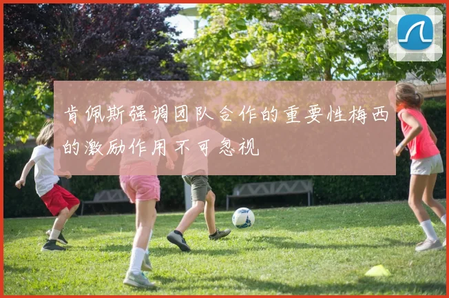 肯佩斯强调团队合作的重要性梅西的激励作用不可忽视