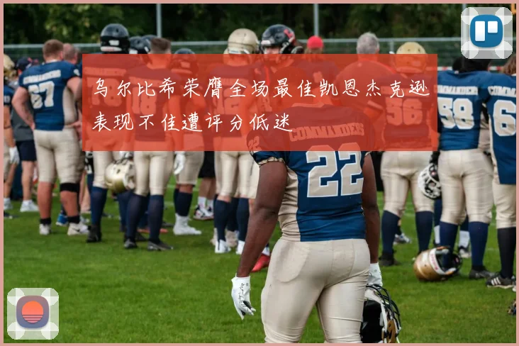 乌尔比希荣膺全场最佳凯恩杰克逊表现不佳遭评分低迷