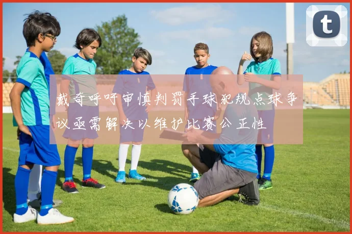 戴奇呼吁审慎判罚手球犯规点球争议亟需解决以维护比赛公正性