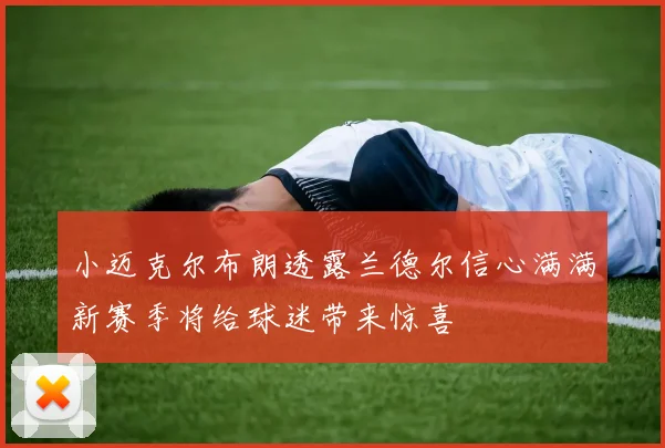 小迈克尔布朗透露兰德尔信心满满新赛季将给球迷带来惊喜