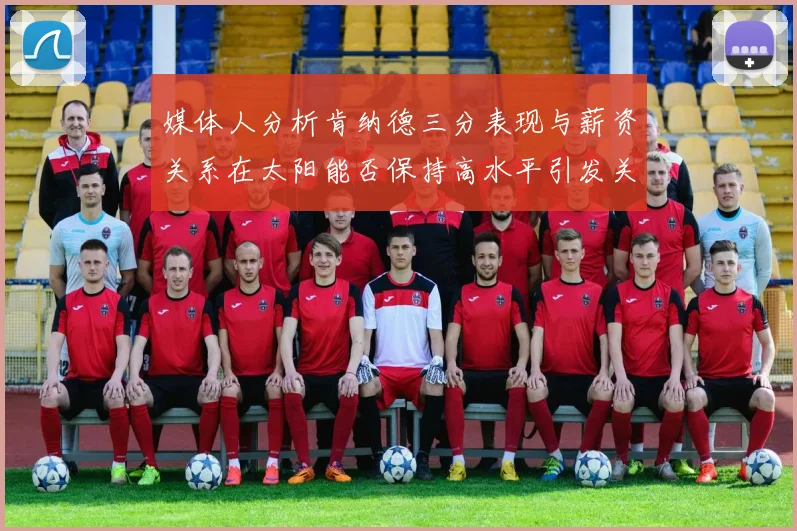 媒体人分析肯纳德三分表现与薪资关系在太阳能否保持高水平引发关注