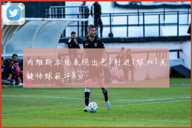 内维斯本场表现出色1射进1球加1关键传球获评8分