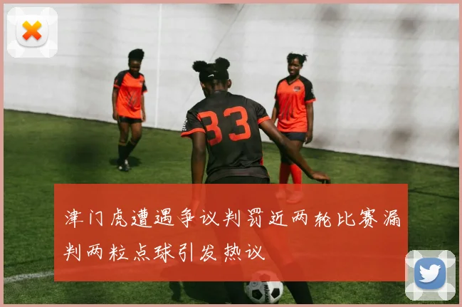 津门虎遭遇争议判罚近两轮比赛漏判两粒点球引发热议