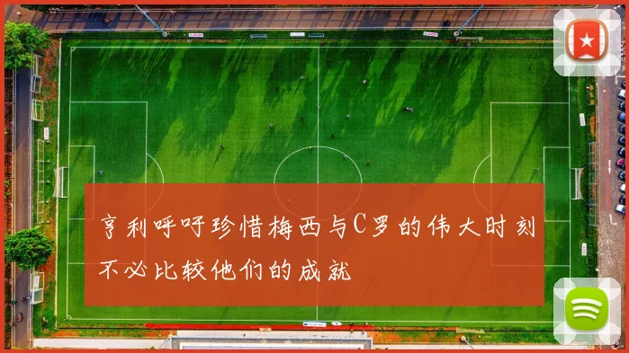 亨利呼吁珍惜梅西与C罗的伟大时刻不必比较他们的成就