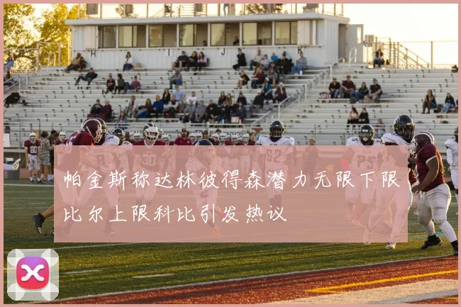 帕金斯称达林彼得森潜力无限下限比尔上限科比引发热议