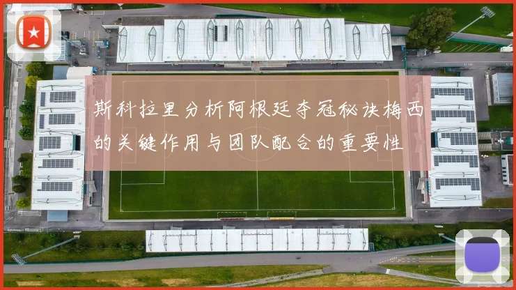 斯科拉里分析阿根廷夺冠秘诀梅西的关键作用与团队配合的重要性
