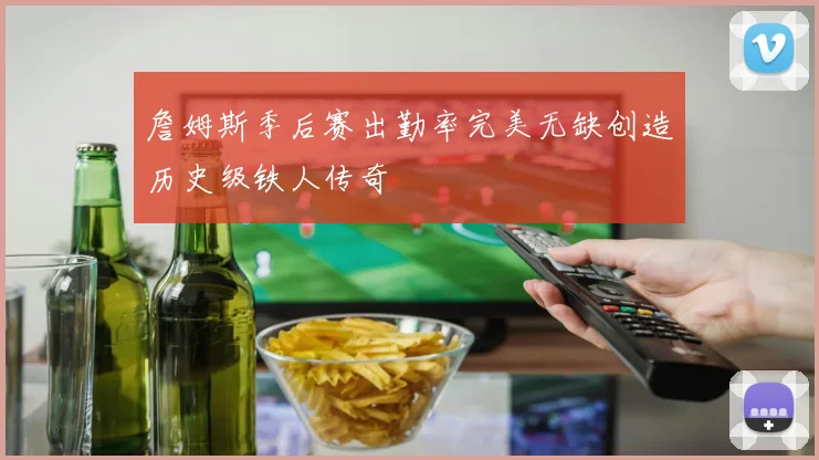 詹姆斯季后赛出勤率完美无缺创造历史级铁人传奇