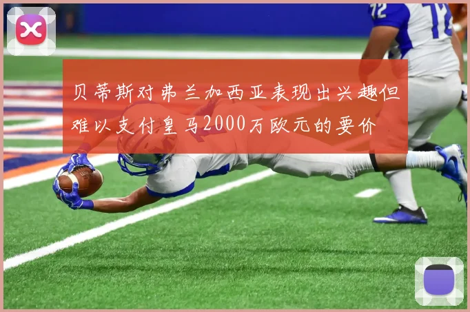 贝蒂斯对弗兰加西亚表现出兴趣但难以支付皇马2000万欧元的要价