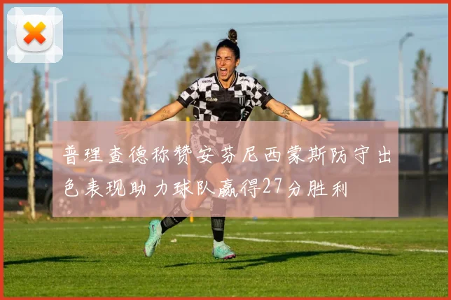 普理查德称赞安芬尼西蒙斯防守出色表现助力球队赢得27分胜利