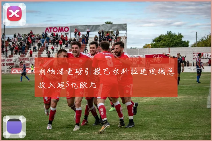 利物浦重磅引援巴尔科拉进攻线总投入超5亿欧元
